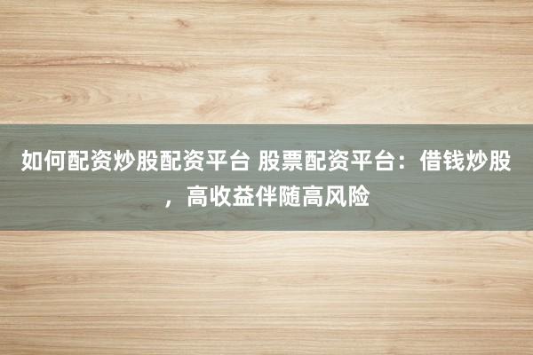 如何配资炒股配资平台 股票配资平台：借钱炒股，高收益伴随高风险